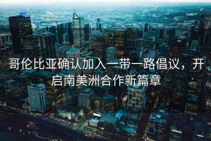 哥倫比亞確認(rèn)加入一帶一路倡議，開(kāi)啟南美洲合作新篇章