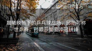 晨曦映照下的乒乓球戰(zhàn)場(chǎng)，邱貽可稱(chēng)世乒賽，孫穎莎誓要沖冠拼鋒