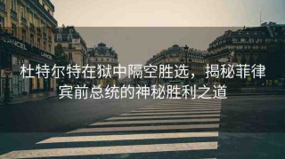 杜特爾特在獄中隔空勝選，揭秘菲律賓前總統(tǒng)的神秘勝利之道