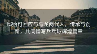 邱貽可回應(yīng)與馬龍兩代人，傳承與創(chuàng)新，共同譜寫(xiě)乒乓球輝煌篇章